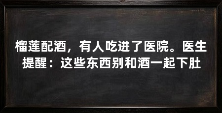 榴莲配酒，有人吃进了医院。医生提醒：这些东西别和酒一起下肚