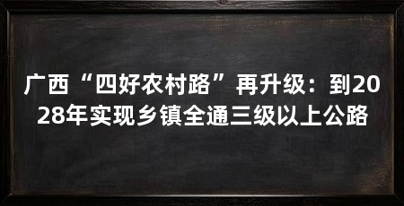 广西“四好农村路”再升级：到2028年实现乡镇全通三级以上公路