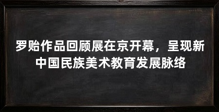 罗贻作品回顾展在京开幕,呈现新中国民族美术教育发展脉络