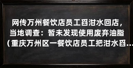 网传万州餐饮店员工舀泔水回店，当地调查：暂未发现使用废弃油脂（重庆万州区一餐饮店员工把泔水舀进锅里抬回餐馆视频引发关注