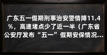广东五一假期刑事治安警情降11.4%，高速堵点少了近一半（广东省公安厅发布“五一”假期安保情况全省刑事治安警情同比下降11.4%