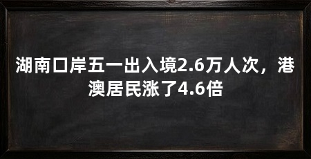 湖南口岸五一出入境2.6万人次，港澳居民涨了4.6倍