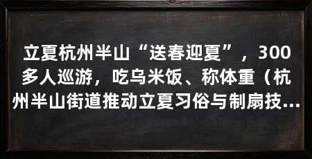 立夏杭州半山“送春迎夏”，300多人巡游，吃乌米饭、称体重（杭州半山街道推动立夏习俗与制扇技艺、丝绸练染印整技艺等项目联动