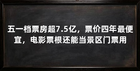 五一档票房超7.5亿，票价四年最便宜，电影票根还能当景区门票用