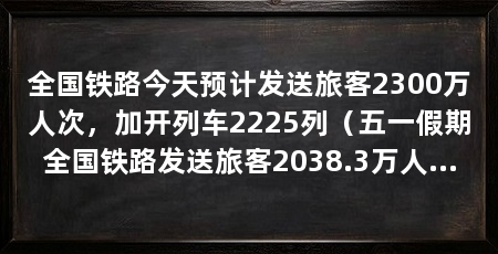 全国铁路今天预计发送旅客2300万人次，加开列车2225列（五一假期全国铁路发送旅客2038.3万人次计划加开旅客列车2225列