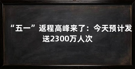 “五一”返程高峰来了：今天预计发送2300万人次