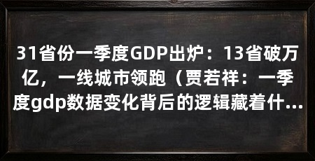 31省份一季度GDP出炉：13省破万亿，一线城市领跑（贾若祥：一季度gdp数据变化背后的逻辑藏着什么样的逻辑