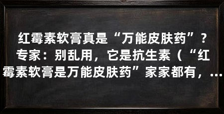 红霉素软膏真是“万能皮肤药”?专家:别乱用,它是抗生素(“红霉素软膏是万能皮肤药”家家都有,但它真有那么神吗