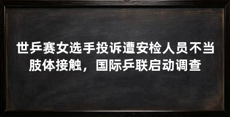 世乒赛女选手投诉遭安检人员不当肢体接触,国际乒联启动调查