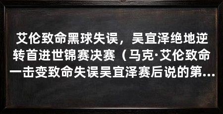 艾伦致命黑球失误,吴宜泽绝地逆转首进世锦赛决赛(马克·艾伦致命一击变致命失误吴宜泽赛后说的第一句话