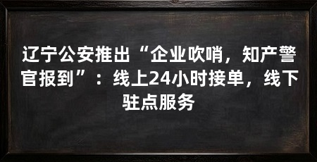 辽宁公安推出“企业吹哨，知产警官报到”：线上24小时接单，线下驻点服务
