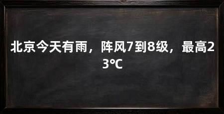 北京今天有雨，阵风7到8级，最高23℃
