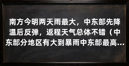 南方今明两天雨最大，中东部先降温后反弹，返程天气总体不错（中东部分地区有大到暴雨中东部最高气温只有[需手动填充]