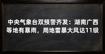 中央气象台双预警齐发：湖南广西等地有暴雨，局地雷暴大风达11级