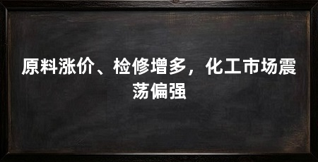 原料涨价、检修增多,化工市场震荡偏强