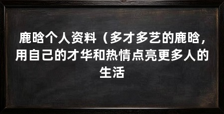 鹿晗个人资料（多才多艺的鹿晗，用自己的才华和热情点亮更多人的生活