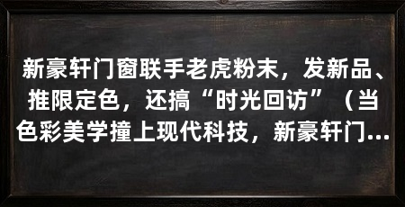 新豪轩门窗联手老虎粉末,发新品、推限定色,还搞“时光回访”(当色彩美学撞上现代科技,新豪轩门窗与老虎粉末战略联盟授牌仪式