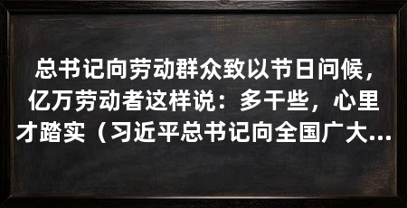 总书记向劳动群众致以节日问候,亿万劳动者这样说:多干些,心里才踏实(习近平总书记向全国广大劳动群众致慰问“五一”劳动群众