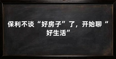 保利不谈“好房子”了，开始聊“好生活”