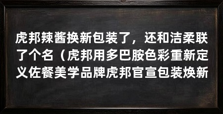 虎邦辣酱换新包装了，还和洁柔联了个名（虎邦用多巴胺色彩重新定义佐餐美学品牌虎邦官宣包装焕新