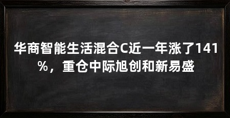 华商智能生活混合C近一年涨了141%，重仓中际旭创和新易盛