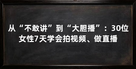 从“不敢讲”到“大胆播”：30位女性7天学会拍视频、做直播