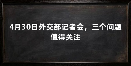 4月30日外交部记者会,三个问题值得关注