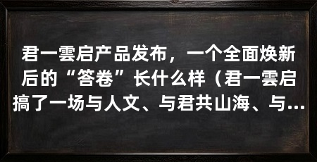 君一雲启产品发布，一个全面焕新后的“答卷”长什么样（君一雲启搞了一场与人文、与君共山海、与君共启