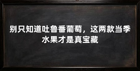 别只知道吐鲁番葡萄,这两款当季水果才是真宝藏