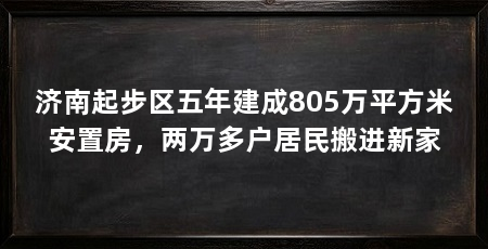 济南起步区五年建成805万平方米安置房，两万多户居民搬进新家