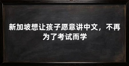 新加坡想让孩子愿意讲中文,不再为了考试而学