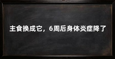 主食换成它,6周后身体炎症降了