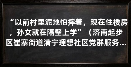 “以前村里泥地怕摔着，现在住楼房，孙女就在隔壁上学”（济南起步区崔寨街道清宁理想社区党群服务中心参加完活动