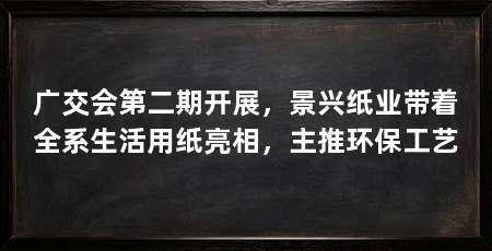 广交会第二期开展,景兴纸业带着全系生活用纸亮相,主推环保工艺