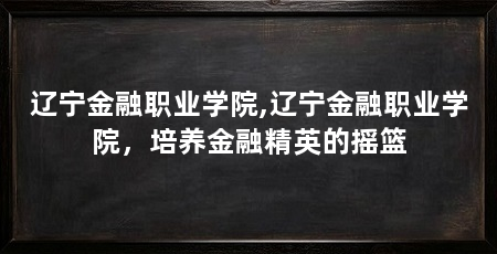 辽宁金融职业学院,辽宁金融职业学院,培养金融精英的摇篮
