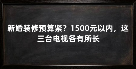 新婚装修预算紧？1500元以内，这三台电视各有所长