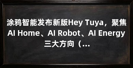 涂鸦智能发布新版Hey Tuya，聚焦AI Home、AI Robot、AI Energy三大方向（涂鸦智能联席董事长兼总裁陈燎罕说ai确定性增长已来了