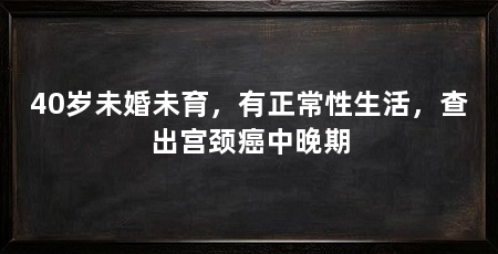 40岁未婚未育,有正常性生活,查出宫颈癌中晚期