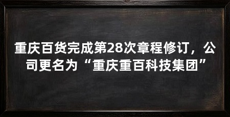 重庆百货完成第28次章程修订,公司更名为“重庆重百科技集团”