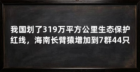我国划了319万平方公里生态保护红线，海南长臂猿增加到7群44只