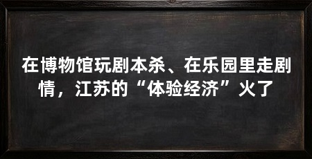 在博物馆玩剧本杀、在乐园里走剧情，江苏的“体验经济”火了