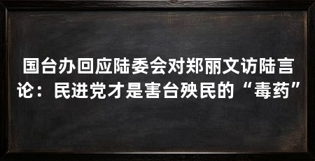 国台办回应陆委会对郑丽文访陆言论:民进党才是害台殃民的“毒药”