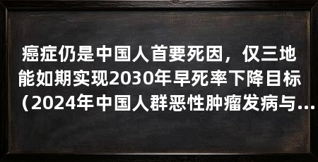 癌症仍是中国人首要死因,仅三地能如期实现2030年早死率下降目标(2024年中国人群恶性肿瘤发病与死亡年龄特征研究显示