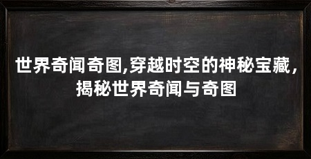 世界奇闻奇图,穿越时空的神秘宝藏，揭秘世界奇闻与奇图