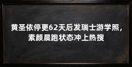 黄圣依停更62天后发瑞士游学照,素颜晨跑状态冲上热搜