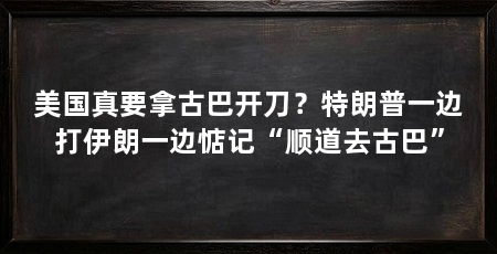 美国真要拿古巴开刀?特朗普一边打伊朗一边惦记“顺道去古巴”
