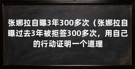 张娜拉自曝3年300多次(张娜拉自曝过去3年被拒签300多次,用自己的行动证明一个道理