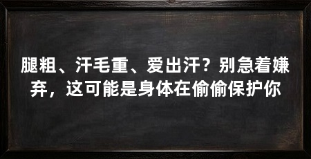 腿粗、汗毛重、爱出汗？别急着嫌弃，这可能是身体在偷偷保护你