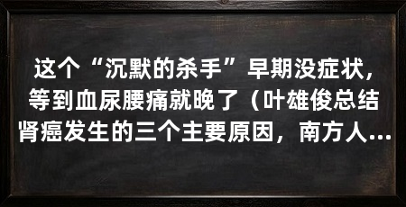 这个“沉默的杀手”早期没症状,等到血尿腰痛就晚了(叶雄俊总结肾癌发生的三个主要原因,南方人吃牛羊肉更多