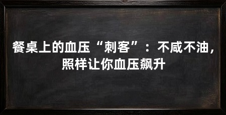 餐桌上的血压“刺客”：不咸不油，照样让你血压飙升